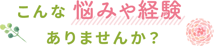 こんな悩みや経験ありませんか？