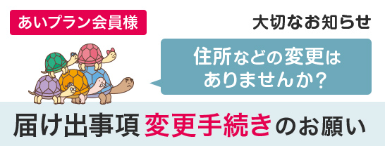 あいプラン会員様 大切なお知らせ 住所などの変更はありませんか？ 届け出事項変更手続きのお願い